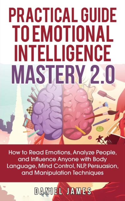 Practical Guide to Emotional Intelligence Mastery 2.0 : How to Read Emotions, Analyze People, and Influence Anyone with Body Language, Mind Control, NLP, Persuasion, and Manipulation Techniques, Paperback / softback Book