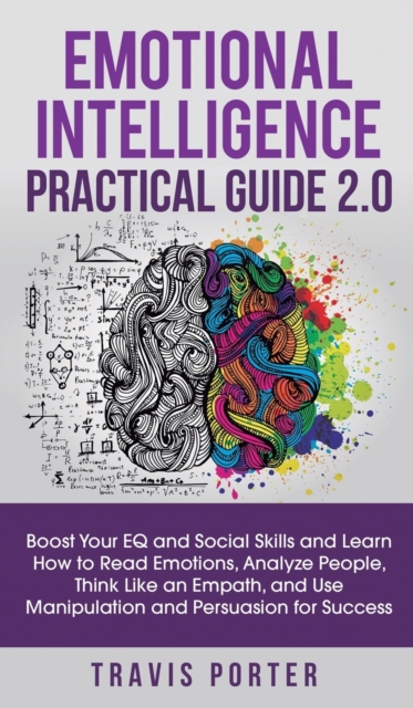 Emotional Intelligence Practical Guide 2.0 : Boost Your EQ and Social Skills and Learn How to Read Emotions, Read Emotions, Think Like an Empath, and Use Manipulation and Persuasion for Success, Hardback Book