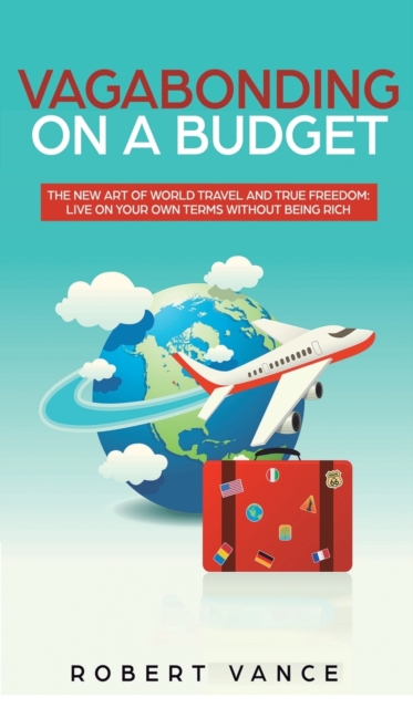Vagabonding on a Budget : The New Art of World Travel and True Freedom: Live on Your Own Terms Without Being Rich, Hardback Book