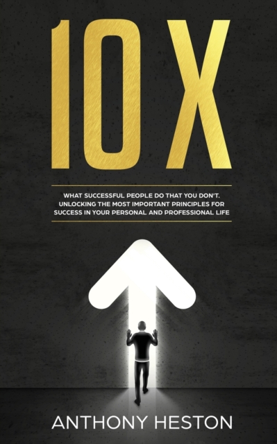 10x : What Successful People do That you Don't. Unlocking the most Important Principles for Success in your Personal and Professional Life, Paperback / softback Book