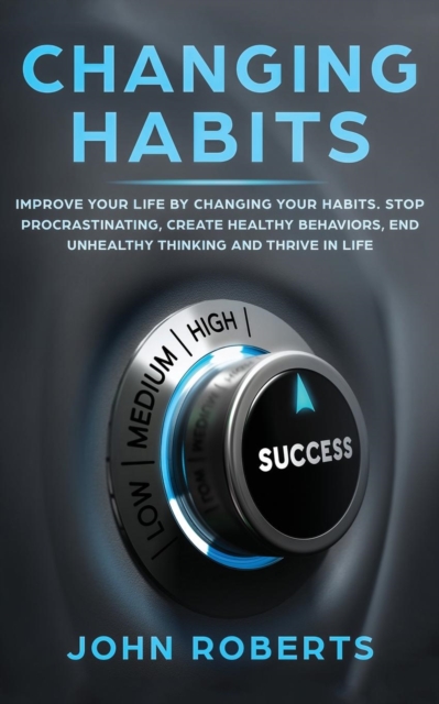 Changing Habits : Improve your Life by Changing your Habits. Stop Procrastinating, Create Healthy Behaviors, End Unhealthy Thinking and be More Successful, Paperback / softback Book