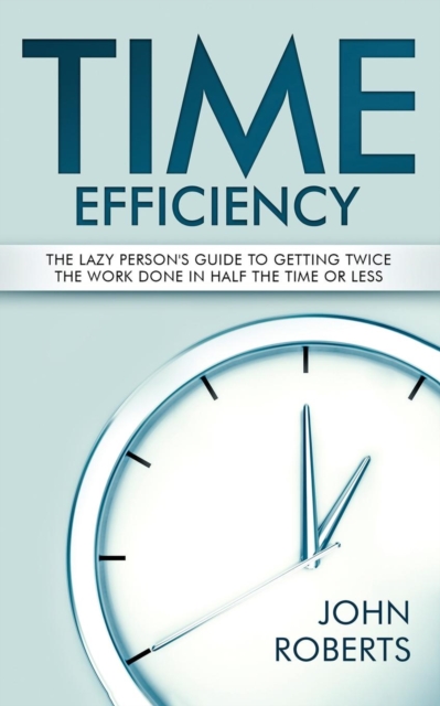 Time Efficiency : The Lazy Person's Guide to Getting Twice the Work Done in Half the Time or Less, Paperback / softback Book