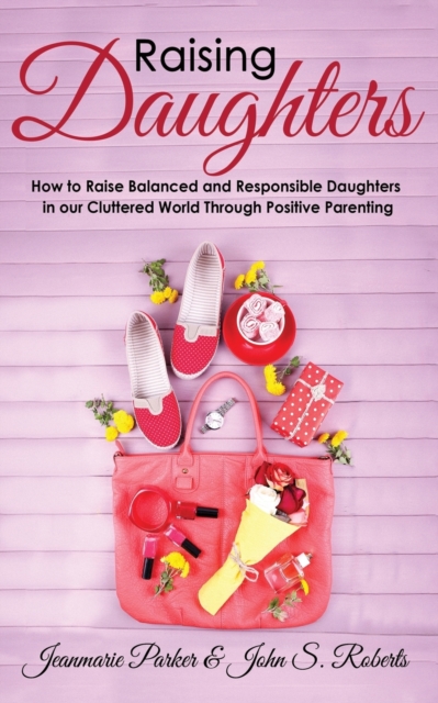 Raising Daughters : How to Raise Balanced and Responsible Daughters in our Cluttered World Through Positive Parenting, Paperback / softback Book
