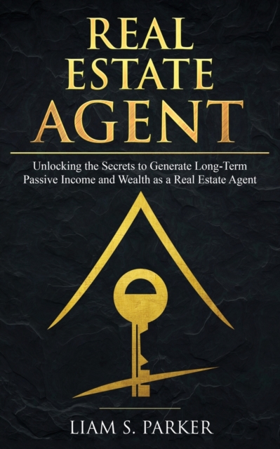 Real Estate Agent : Unlocking the Secrets to Generate Long-Term Passive Income and Wealth as a Real Estate Agent, Paperback / softback Book