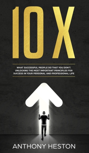 10x : What Successful People do That you Don't. Unlocking the most Important Principles for Success in your Personal and Professional Life, Hardback Book