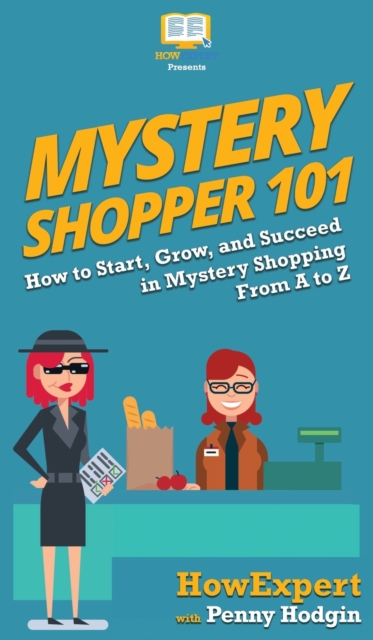 Mystery Shopper 101 : How to Start, Grow, and Succeed in Mystery Shopping From A to Z, Hardback Book