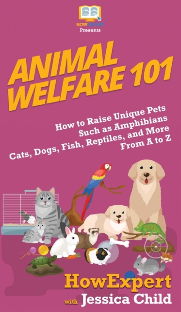 Animal Welfare 101 : How to Raise Unique Pets Such as Amphibians, Cats, Dogs, Fish, Reptiles, and More From A to Z, Hardback Book
