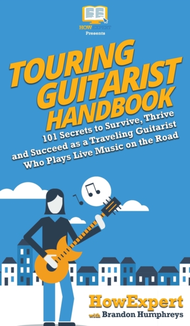 Touring Guitarist Handbook : 101 Secrets to Survive, Thrive, and Succeed as a Traveling Guitarist Who Plays Live Music on the Road, Hardback Book