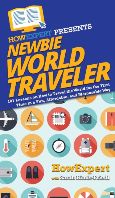 Newbie World Traveler : 101 Lessons on How to Travel the World for the First Time in a Fun, Affordable, and Memorable Way, Hardback Book
