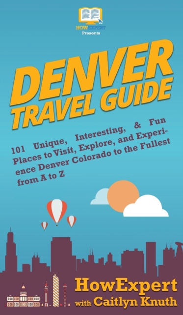 Denver Travel Guide : 101 Unique, Interesting, & Fun Places to Visit, Explore, and Experience Denver Colorado to the Fullest from A to Z, Hardback Book