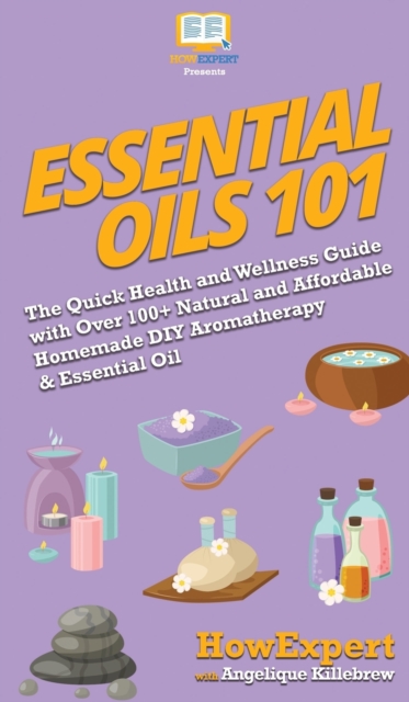 Essential Oils 101 : The Quick Health and Wellness Guide with Over 100+ Natural and Affordable Homemade DIY Aromatherapy & Essential Oil Products, Hardback Book