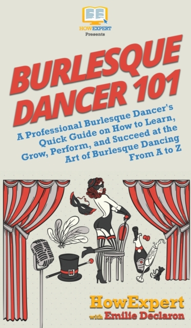Burlesque Dancer 101 : A Professional Burlesque Dancer's Quick Guide on How to Learn, Grow, Perform, and Succeed at the Art of Burlesque Dancing From A to Z, Hardback Book