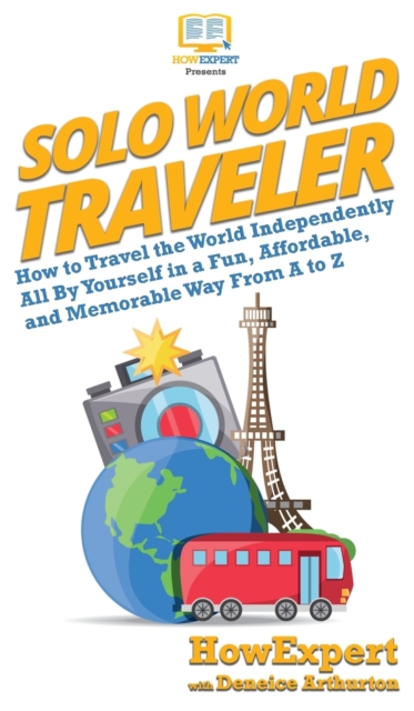 Solo World Traveler : How to Travel the World Independently All By Yourself in a Fun, Affordable, and Memorable Way From A to Z, Hardback Book