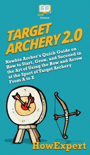 Target Archery 2.0 : Newbie Archer's Quick Guide on How to Start, Grow, and Succeed in the Art of Using the Bow and Arrow at the Sport of Target Archery From A to Z, Hardback Book