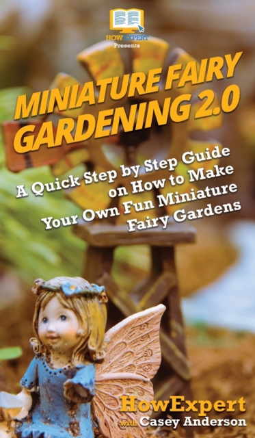 Miniature Fairy Gardening 2.0 : A Quick Step by Step Guide on How to Make Your Own Fun Miniature Fairy Gardens, Hardback Book