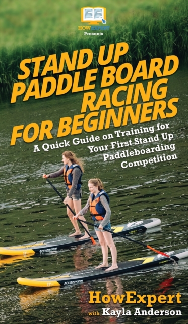Stand Up Paddle Board Racing for Beginners : A Quick Guide on Training for Your First Stand Up Paddleboarding Competition, Hardback Book