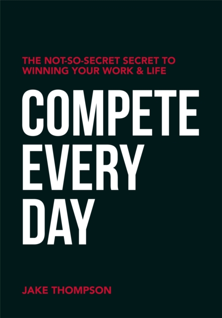 Compete Every Day : The Not-So-Secret Secret to Winning Your Work and Life, Paperback / softback Book