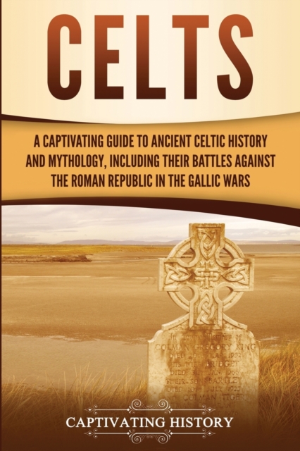 Celts : A Captivating Guide to Ancient Celtic History and Mythology, Including Their Battles Against the Roman Republic in the Gallic Wars, Paperback / softback Book