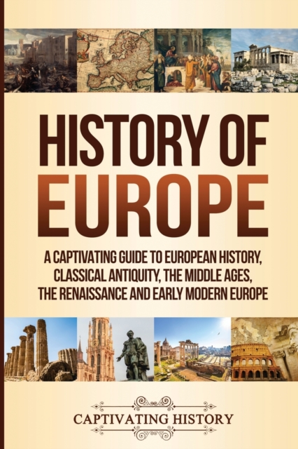 History of Europe : A Captivating Guide to European History, Classical Antiquity, The Middle Ages, The Renaissance and Early Modern Europe, Paperback / softback Book
