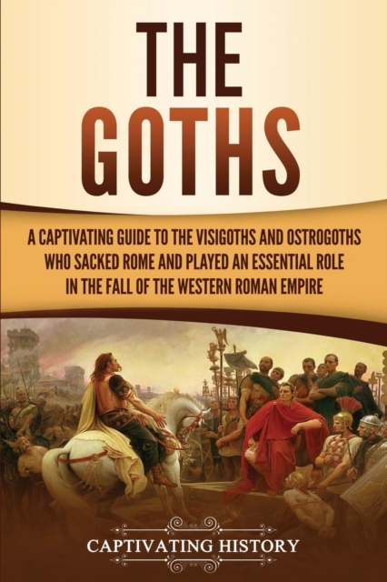The Goths : A Captivating Guide to the Visigoths and Ostrogoths Who Sacked Rome and Played an Essential Role in the Fall of the Western Roman Empire, Paperback / softback Book