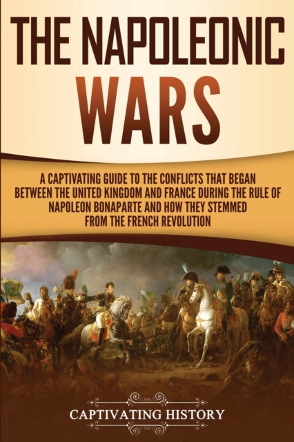 The Napoleonic Wars : A Captivating Guide to the Conflicts That Began Between the United Kingdom and France During the Rule of Napoleon Bonaparte and How They Stemmed from the French Revolution, Paperback / softback Book