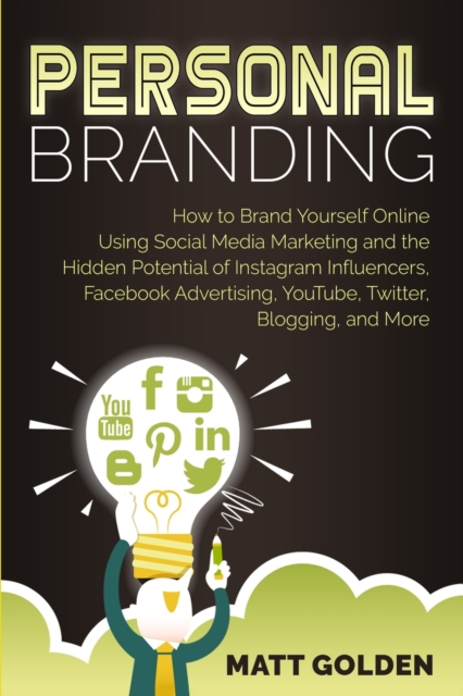 Personal Branding : How to Brand Yourself Online Using Social Media Marketing and the Hidden Potential of Instagram Influencers, Facebook Advertising, YouTube, Twitter, Blogging, and More, Paperback / softback Book