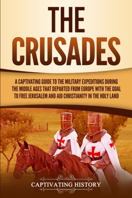 The Crusades : A Captivating Guide to the Military Expeditions During the Middle Ages That Departed from Europe with the Goal to Free Jerusalem and Aid Christianity in the Holy Land, Paperback / softback Book