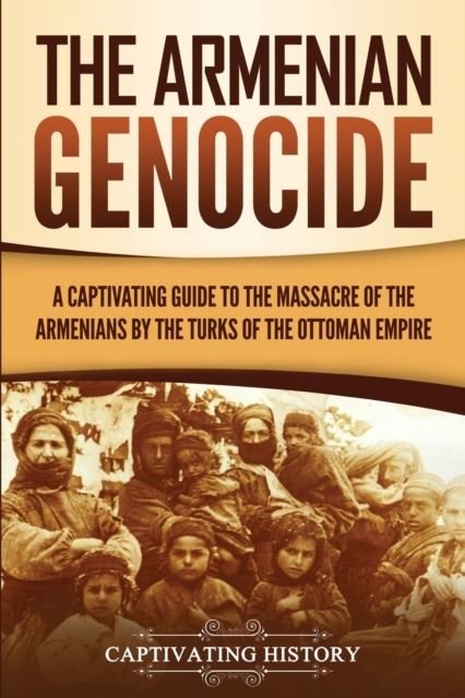 The Armenian Genocide : A Captivating Guide to the Massacre of the Armenians by the Turks of the Ottoman Empire, Paperback / softback Book
