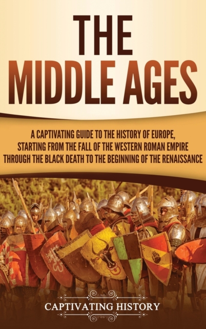 The Middle Ages : A Captivating Guide to the History of Europe, Starting from the Fall of the Western Roman Empire Through the Black Death to the Beginning of the Renaissance, Hardback Book