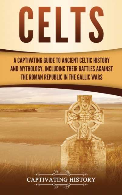 Celts : A Captivating Guide to Ancient Celtic History and Mythology, Including Their Battles Against the Roman Republic in the Gallic Wars, Hardback Book