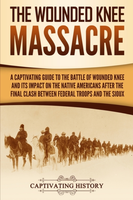 The Wounded Knee Massacre : A Captivating Guide to the Battle of Wounded Knee and Its Impact on the Native Americans after the Final Clash between Federal Troops and the Sioux, Paperback / softback Book
