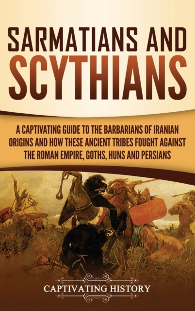 Sarmatians and Scythians : A Captivating Guide to the Barbarians of Iranian Origins and How These Ancient Tribes Fought Against the Roman Empire, Goths, Huns, and Persians, Hardback Book