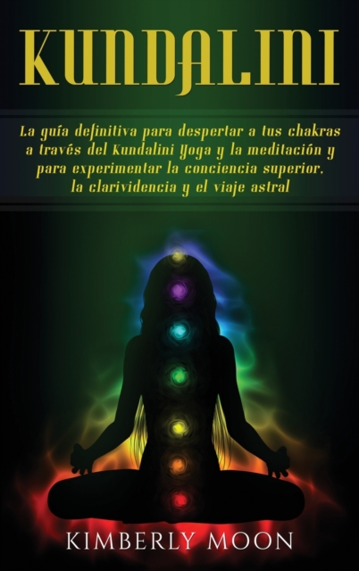 Kundalini : La guia definitiva para despertar a tus chakras a traves del Kundalini Yoga y la meditacion y para experimentar la conciencia superior, la clarividencia y el viaje astral, Hardback Book