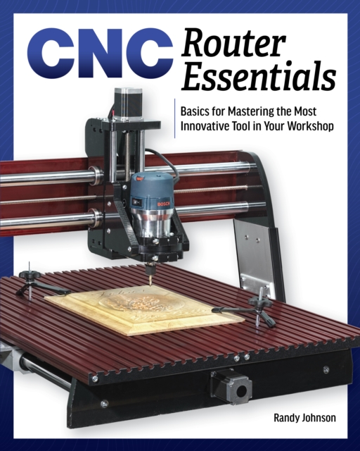 CNC Router Essentials : The Basics for Mastering the Most Innovative Tool in Your Workshop, Paperback / softback Book