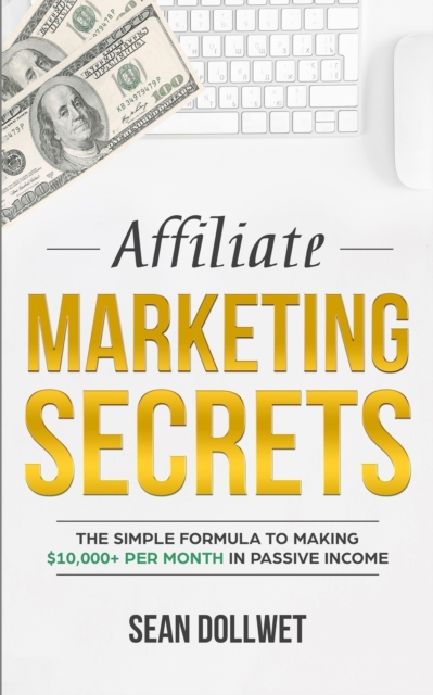 Affiliate Marketing : Secrets - The Simple Formula To Making $10,000+ Per Month In Passive Income (How to Make Money Online, Social Media Marketing, Blogging), Paperback / softback Book