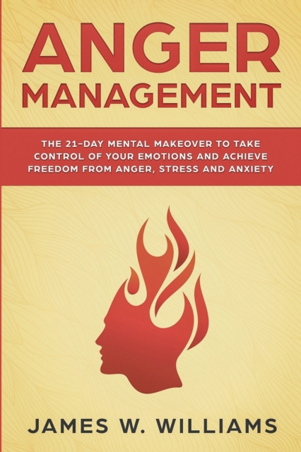 Anger Management : The 21-Day Mental Makeover to Take Control of Your Emotions and Achieve Freedom from Anger, Stress, and Anxiety (Practical Emotional Intelligence Book 2), Paperback / softback Book