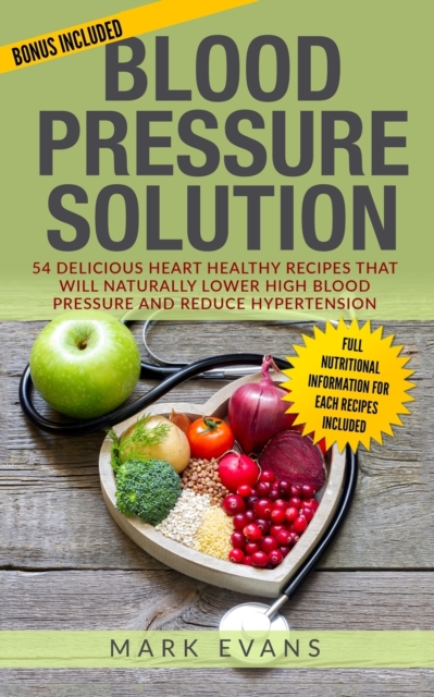 Blood Pressure : Solution - 54 Delicious Heart Healthy Recipes That Will Naturally Lower High Blood Pressure and Reduce Hypertension (Blood Pressure Series Book 2), Paperback / softback Book