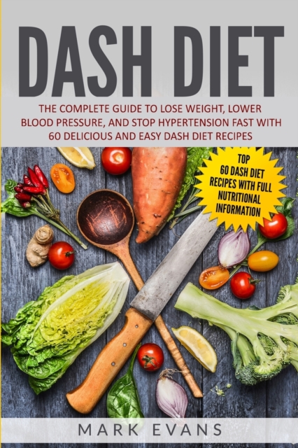 DASH Diet : The Complete Guide to Lose Weight, Lower Blood Pressure, and Stop Hypertension Fast With 60 Delicious and Easy DASH Diet Recipes, Paperback / softback Book