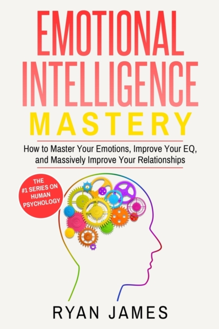 Emotional Intelligence : Mastery- How to Master Your Emotions, Improve Your EQ, and Massively Improve Your Relationships (Emotional Intelligence Series) (Volume 2), Paperback / softback Book