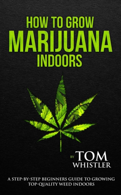 How to Grow Marijuana : Indoors - A Step-by-Step Beginner's Guide to Growing Top-Quality Weed Indoors (Volume 1), Paperback / softback Book