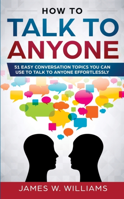 How To Talk To Anyone : 51 Easy Conversation Topics You Can Use to Talk to Anyone Effortlessly, Paperback / softback Book