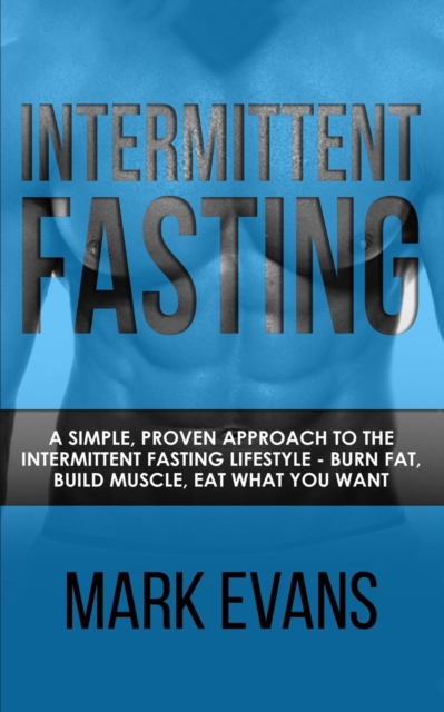 Intermittent Fasting : A Simple, Proven Approach to the Intermittent Fasting Lifestyle - Burn Fat, Build Muscle, Eat What You Want (Volume 1), Paperback / softback Book