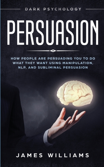 Persuasion : Dark Psychology - How People are Influencing You to do What They Want Using Manipulation, NLP, and Subliminal Persuasion, Paperback / softback Book
