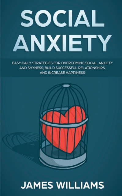 Social Anxiety : Easy Daily Strategies for Overcoming Social Anxiety and Shyness, Build Successful Relationships, and Increase Happiness, Paperback / softback Book