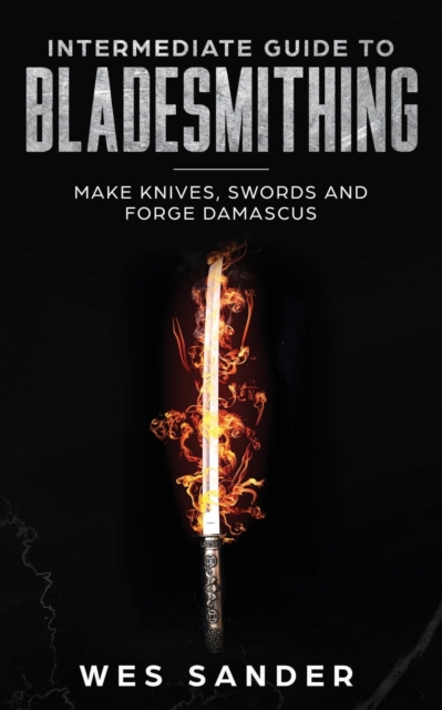 Intermediate Guide to Bladesmithing : Make Knives, Swords and Forge Damascus, Paperback / softback Book
