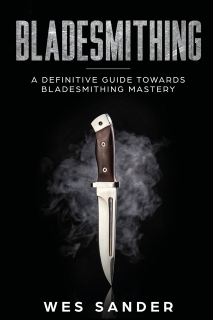Bladesmithing : A Definitive Guide Towards Bladesmithing Mastery, Paperback / softback Book