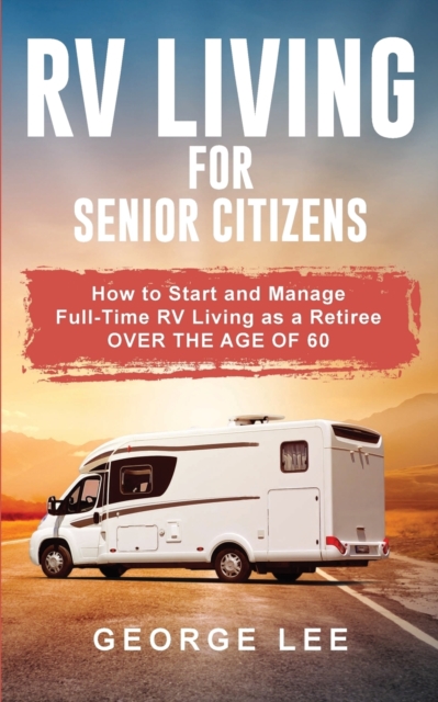 RV Living for Senior Citizens : How to Start and Manage Full Time RV Living as a Retiree Over the age of 60, Paperback / softback Book