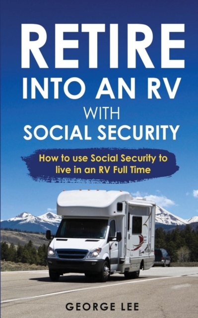 RV Living : Retire Into An RV With Social Security: How To Use Social Security To Live In An RV Full Time, Paperback / softback Book