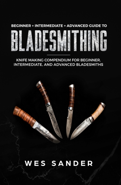 Bladesmithing : Beginner + Intermediate + Advanced Guide to Bladesmithing: Knife Making Compendium for Beginner, Intermediate, and Advanced Bladesmiths, Hardback Book