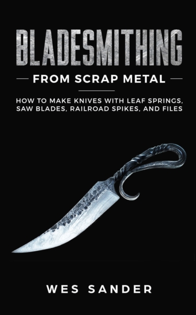 Bladesmithing From Scrap Metal : How to Make Knives With Leaf Springs, Saw Blades, Railroad Spikes, and Files, Paperback / softback Book